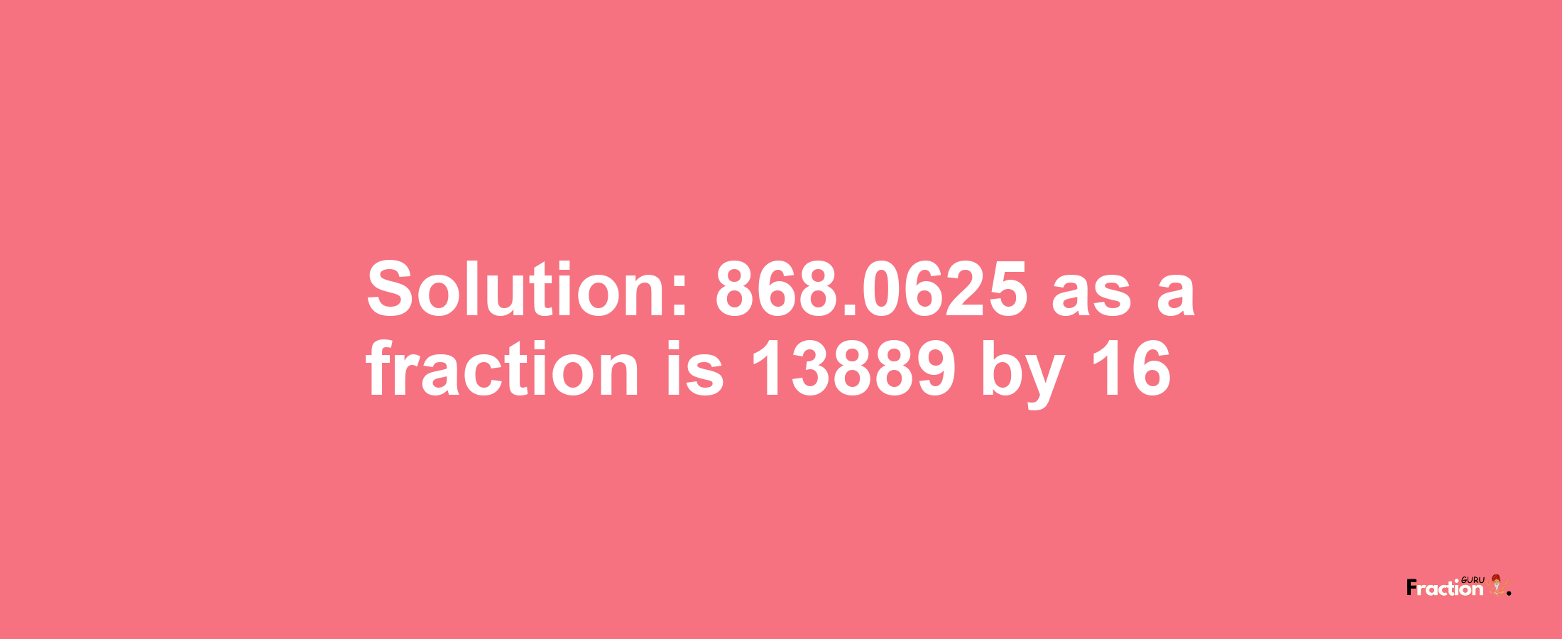 Solution:868.0625 as a fraction is 13889/16